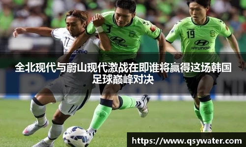 全北现代与蔚山现代激战在即谁将赢得这场韩国足球巅峰对决
