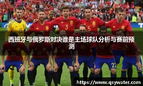 西班牙与俄罗斯对决谁是主场球队分析与赛前预测