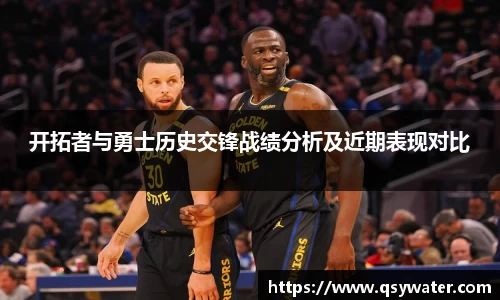 开拓者与勇士历史交锋战绩分析及近期表现对比