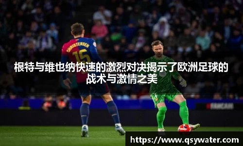 根特与维也纳快速的激烈对决揭示了欧洲足球的战术与激情之美