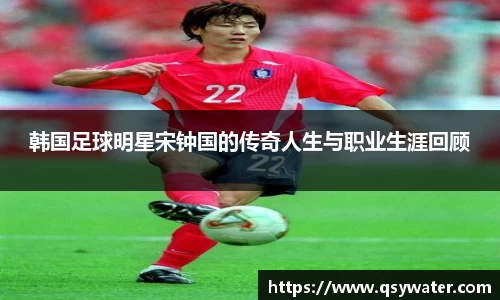 韩国足球明星宋钟国的传奇人生与职业生涯回顾
