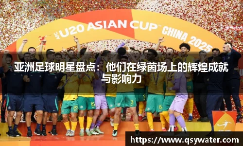 亚洲足球明星盘点：他们在绿茵场上的辉煌成就与影响力
