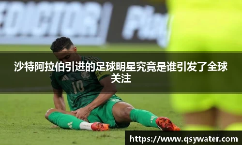 沙特阿拉伯引进的足球明星究竟是谁引发了全球关注