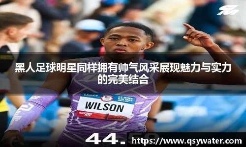 黑人足球明星同样拥有帅气风采展现魅力与实力的完美结合