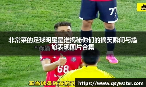 非常菜的足球明星是谁揭秘他们的搞笑瞬间与尴尬表现图片合集